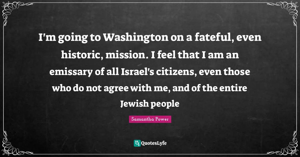 Historic Quotes: "I'm going to Washington on a fateful, even historic, mission. I feel that I am an emissary of all Israel's citizens, even those who do not agree with me, and of the entire Jewish people"