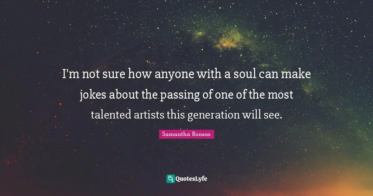 I'm not sure how anyone with a soul can make jokes about the passing of one of the most talented artists this generation will see.