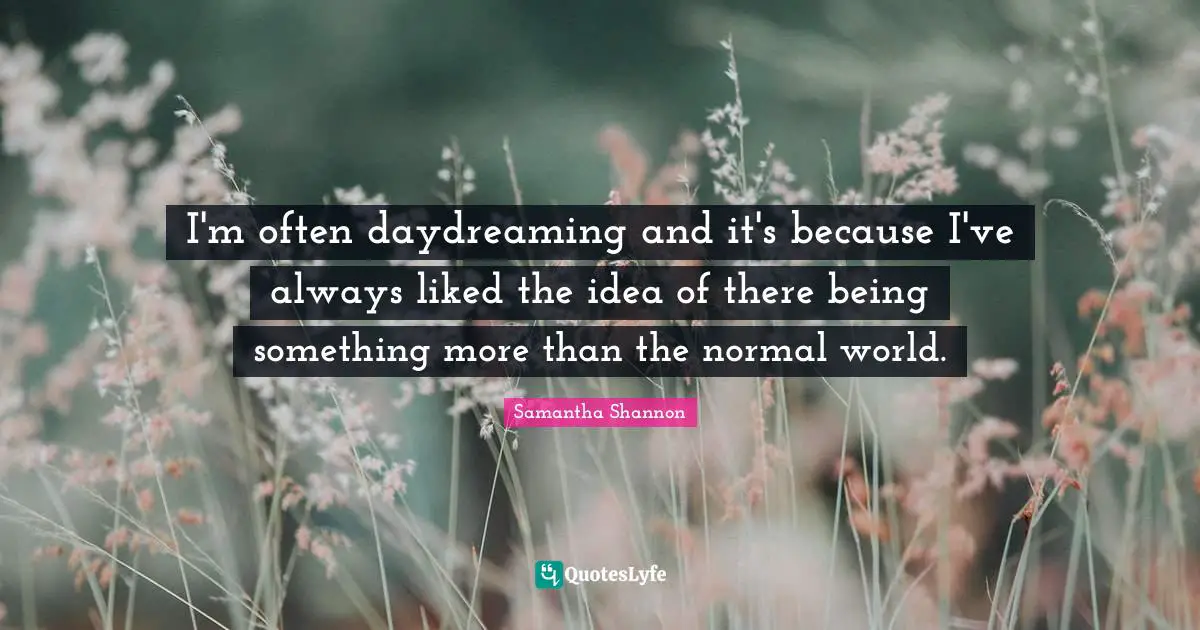 I'm often daydreaming and it's because I've always liked the idea of there being something more than the normal world.