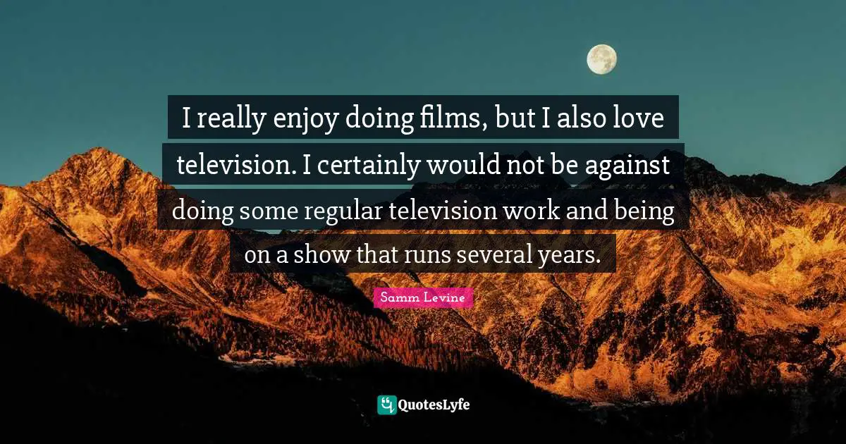 I really enjoy doing films, but I also love television. I certainly would not be against doing some regular television work and being on a show that runs several years.