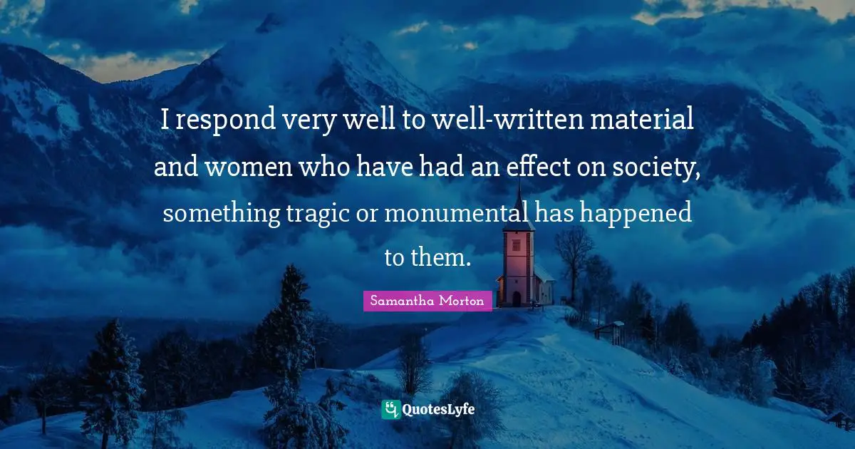 Samantha Morton Quotes: "I respond very well to well-written material and women who have had an effect on society, something tragic or monumental has happened to them."