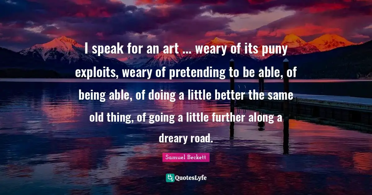 I speak for an art ... weary of its puny exploits, weary of pretending to be able, of being able, of doing a little better the same old thing, of going a little further along a dreary road.
