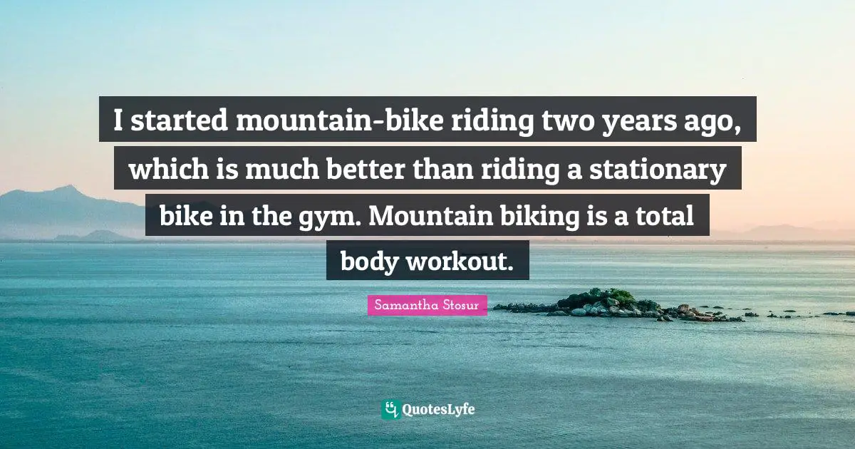 I started mountain-bike riding two years ago, which is much better than riding a stationary bike in the gym. Mountain biking is a total body workout.
