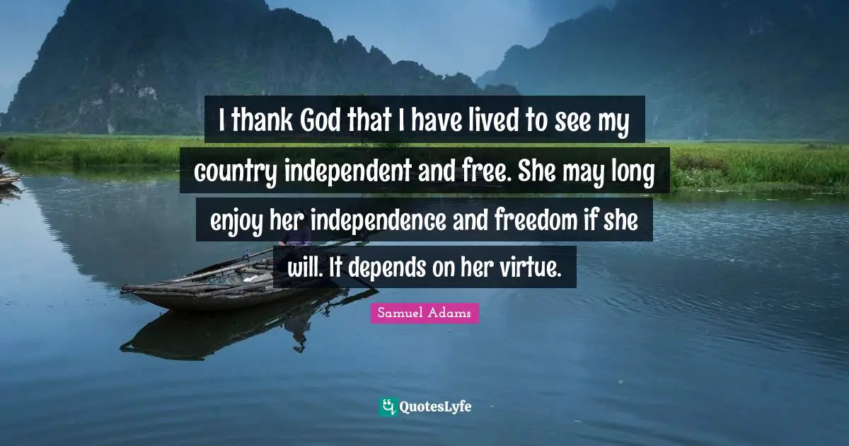 Independence Quotes: "I thank God that I have lived to see my country independent and free. She may long enjoy her independence and freedom if she will. It depends on her virtue."