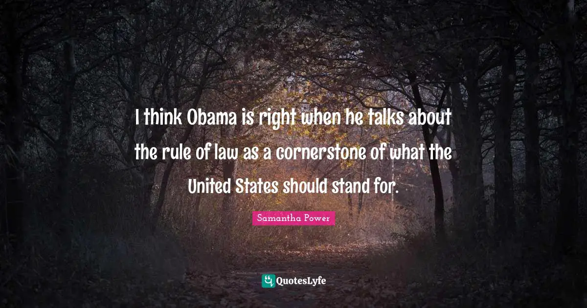Samantha Power Quotes: "I think Obama is right when he talks about the rule of law as a cornerstone of what the United States should stand for."