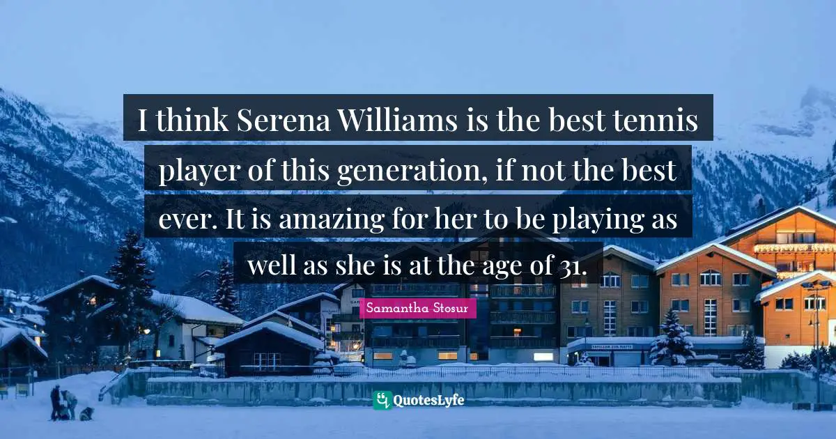 I think Serena Williams is the best tennis player of this generation, if not the best ever. It is amazing for her to be playing as well as she is at the age of 31.