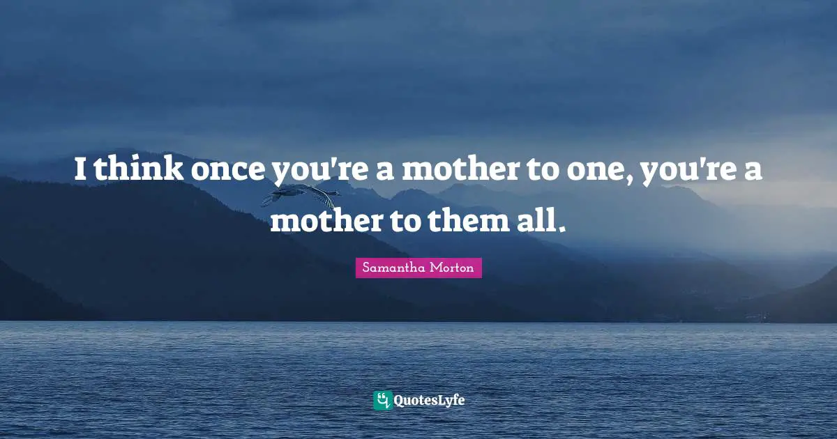 Samantha Morton Quotes: "I think once you're a mother to one, you're a mother to them all."