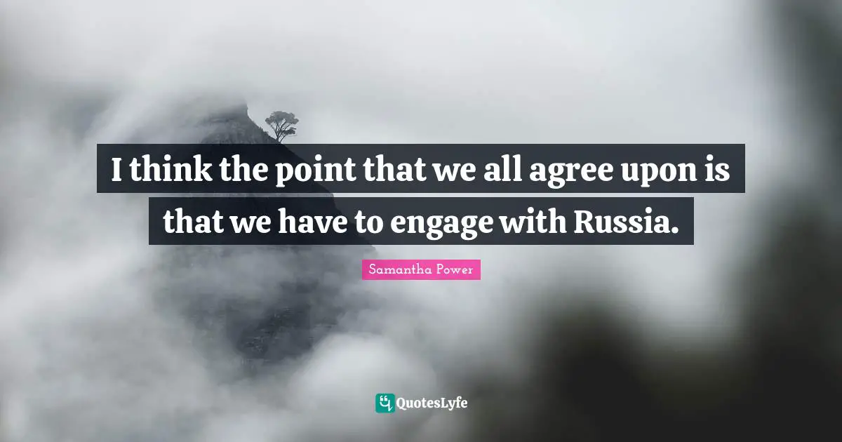 Samantha Power Quotes: "I think the point that we all agree upon is that we have to engage with Russia."