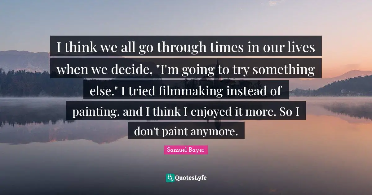 I think we all go through times in our lives when we decide, "I'm going to try something else." I tried filmmaking instead of painting, and I think I enjoyed it more. So I don't paint anymore.