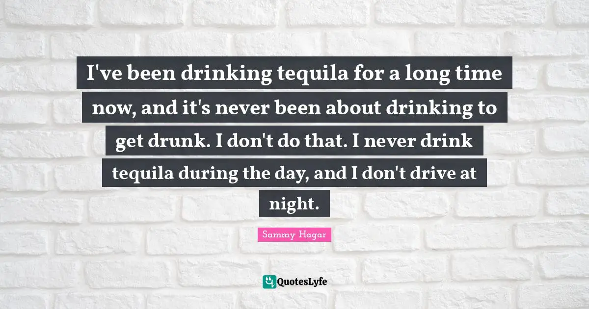 Drunk Quotes: "I've been drinking tequila for a long time now, and it's never been about drinking to get drunk. I don't do that. I never drink tequila during the day, and I don't drive at night."