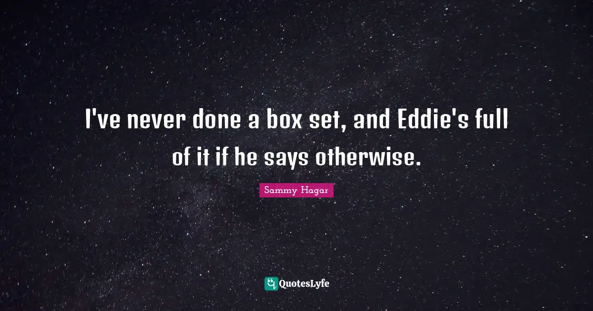 I've never done a box set, and Eddie's full of it if he says otherwise.