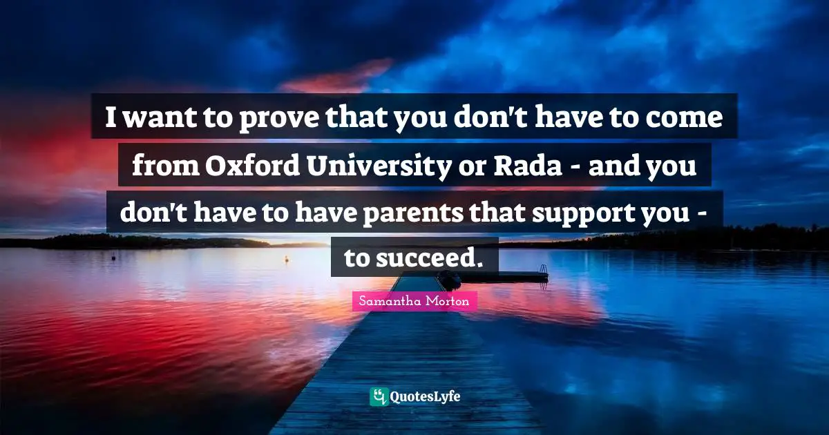 Samantha Morton Quotes: "I want to prove that you don't have to come from Oxford University or Rada - and you don't have to have parents that support you - to succeed."