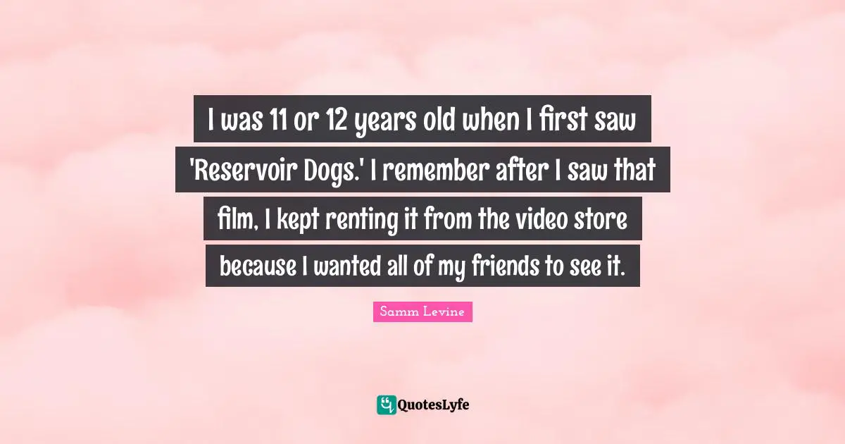 I was 11 or 12 years old when I first saw 'Reservoir Dogs.' I remember after I saw that film, I kept renting it from the video store because I wanted all of my friends to see it.