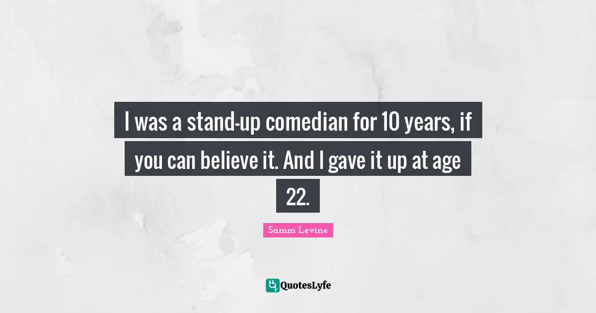 I was a stand-up comedian for 10 years, if you can believe it. And I gave it up at age 22.
