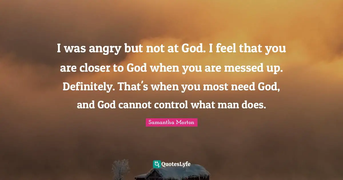 Samantha Morton Quotes: "I was angry but not at God. I feel that you are closer to God when you are messed up. Definitely. That's when you most need God, and God cannot control what man does."