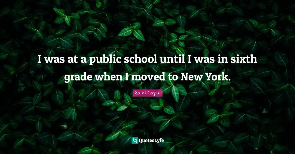 I was at a public school until I was in sixth grade when I moved to New York.