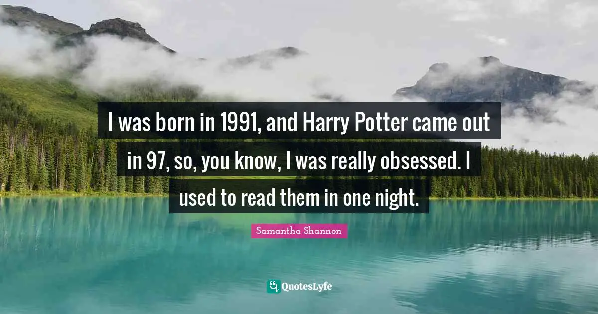 I was born in 1991, and Harry Potter came out in 97, so, you know, I was really obsessed. I used to read them in one night.