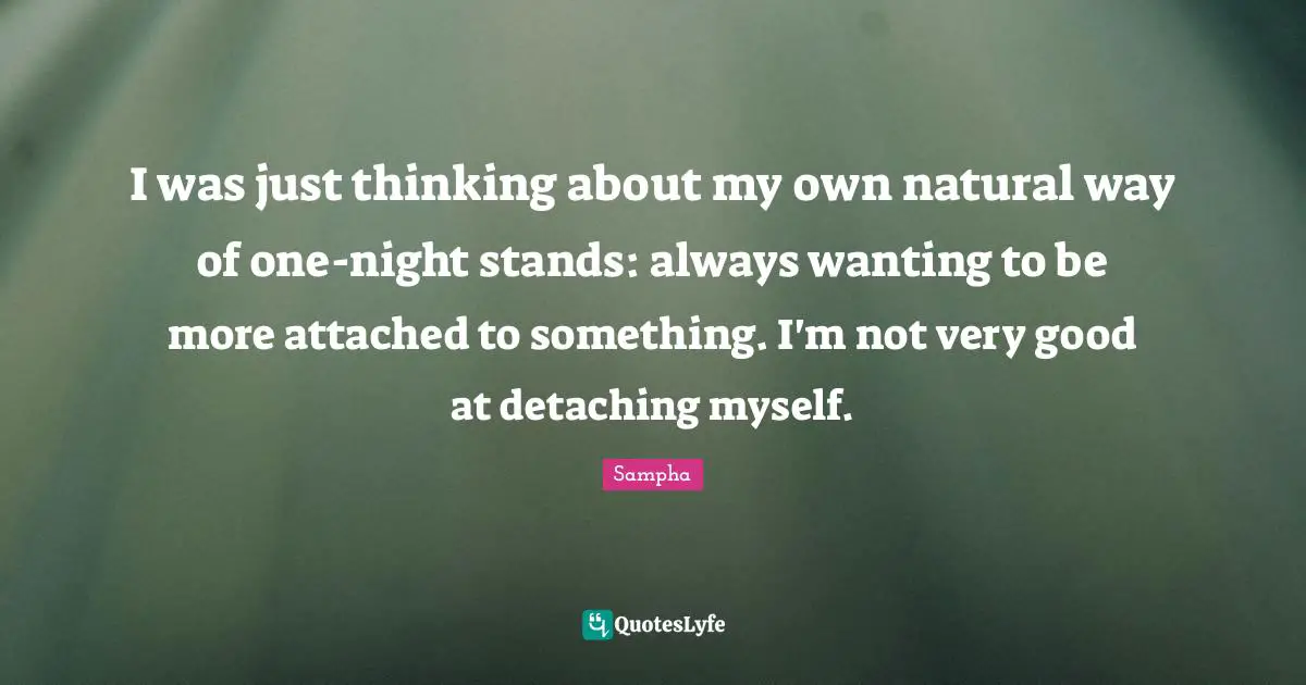 I was just thinking about my own natural way of one-night stands: always wanting to be more attached to something. I'm not very good at detaching myself.