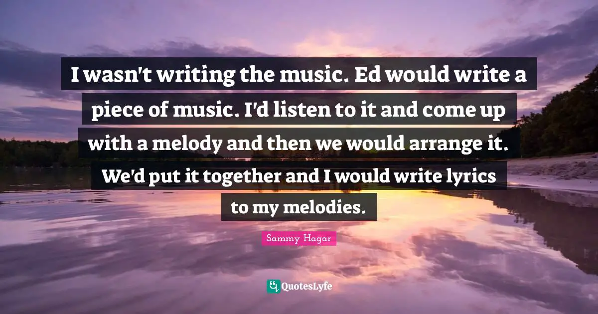 I wasn't writing the music. Ed would write a piece of music. I'd listen to it and come up with a melody and then we would arrange it. We'd put it together and I would write lyrics to my melodies.