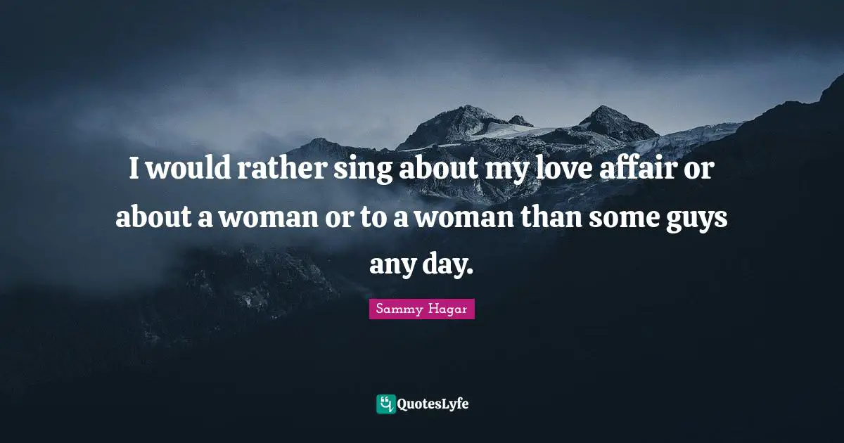I would rather sing about my love affair or about a woman or to a woman than some guys any day.