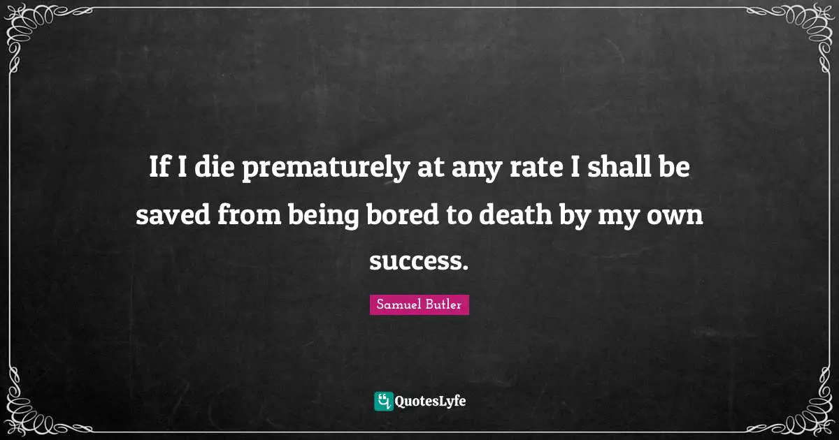 If I die prematurely at any rate I shall be saved from being bored to death by my own success.