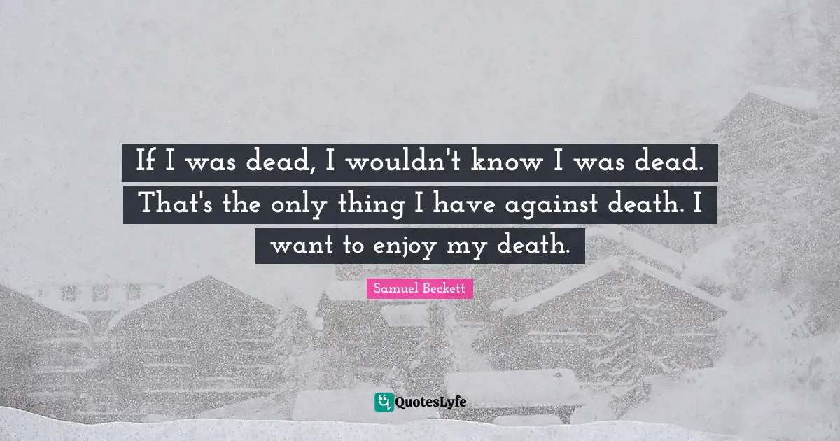 If I was dead, I wouldn't know I was dead. That's the only thing I have against death. I want to enjoy my death.