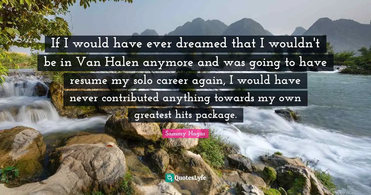 Van Quotes: "If I would have ever dreamed that I wouldn't be in Van Halen anymore and was going to have resume my solo career again, I would have never contributed anything towards my own greatest hits package."