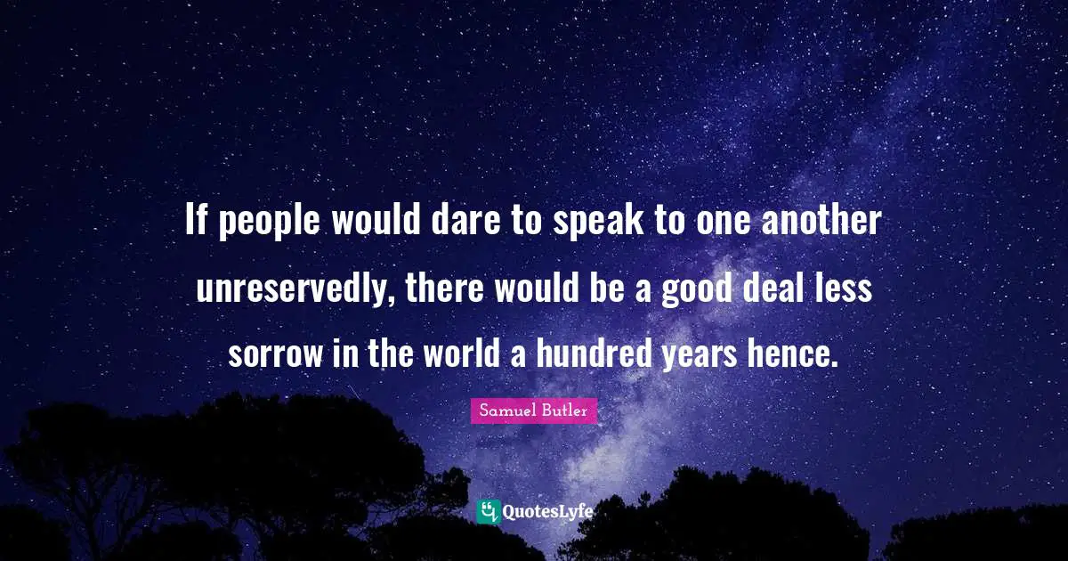 If people would dare to speak to one another unreservedly, there would be a good deal less sorrow in the world a hundred years hence.