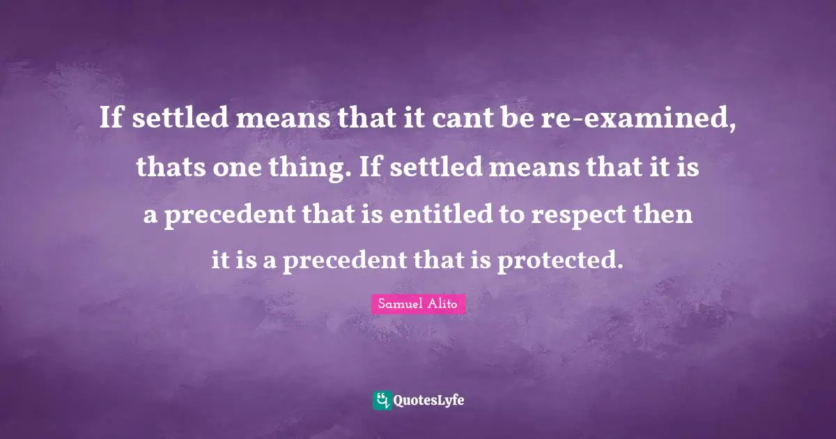 If settled means that it cant be re-examined, thats one thing. If settled means that it is a precedent that is entitled to respect then it is a precedent that is protected.