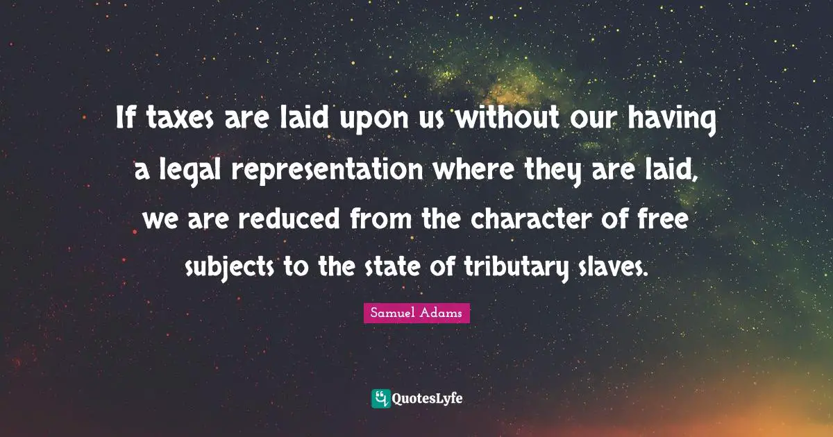 Taxes Quotes: "If taxes are laid upon us without our having a legal representation where they are laid, we are reduced from the character of free subjects to the state of tributary slaves."