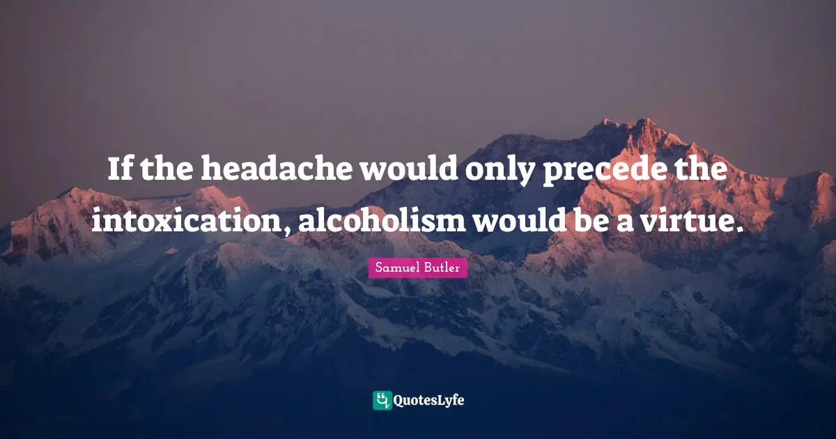 Samuel Butler Quotes: "If the headache would only precede the intoxication, alcoholism would be a virtue."