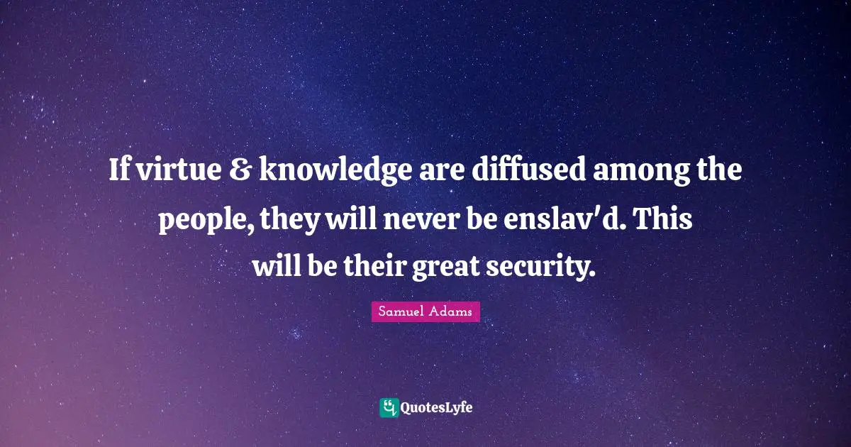 If virtue & knowledge are diffused among the people, they will never be enslav'd. This will be their great security.