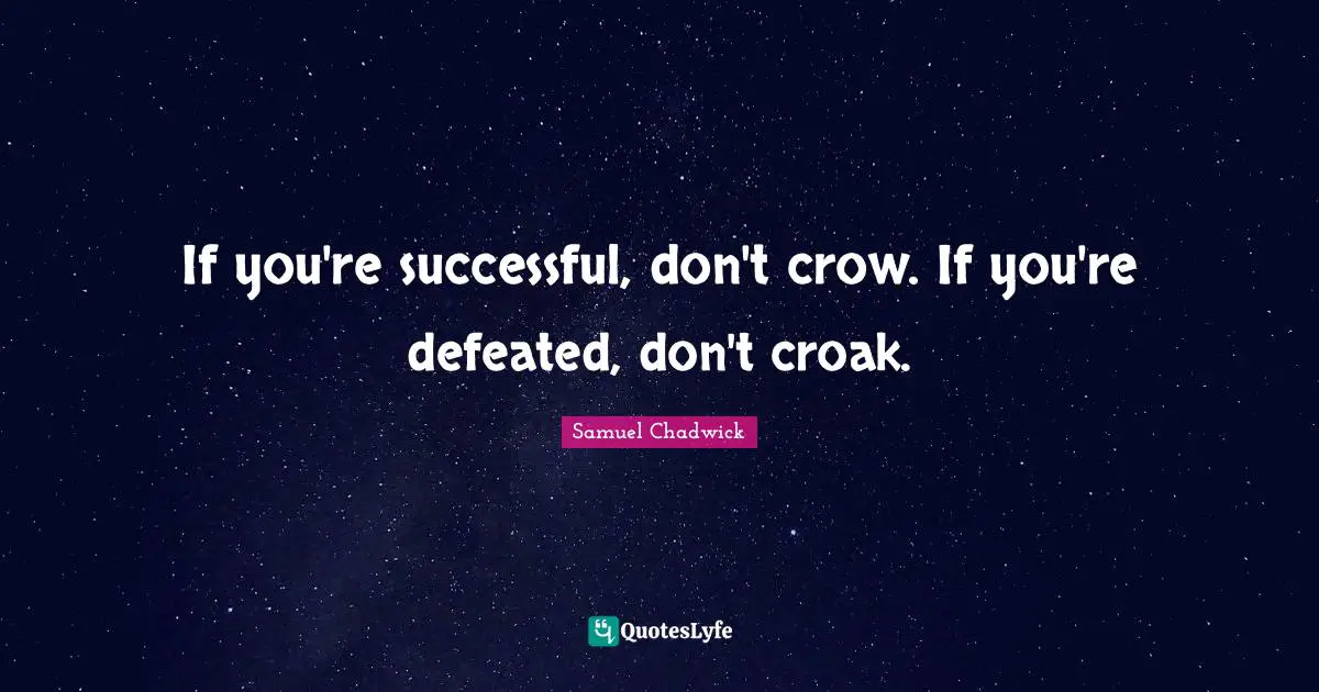 If you're successful, don't crow. If you're defeated, don't croak.