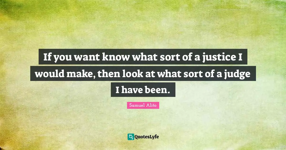 If you want know what sort of a justice I would make, then look at what sort of a judge I have been.