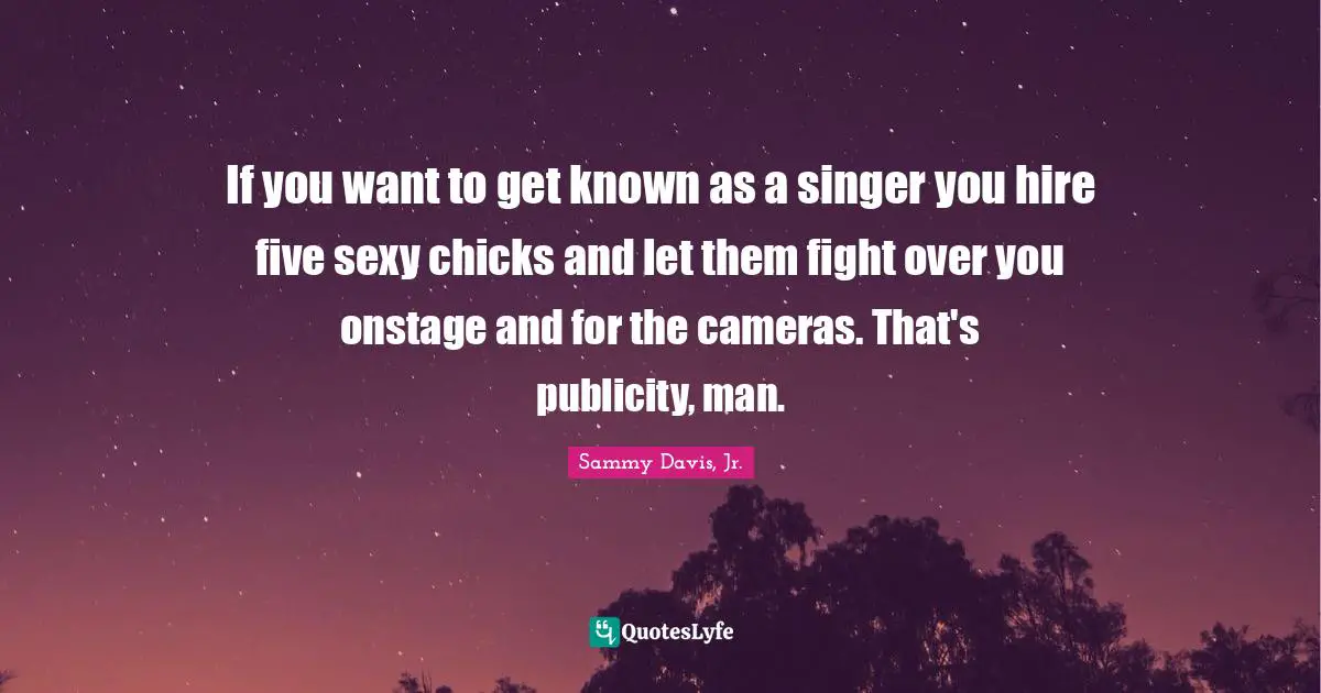 If you want to get known as a singer you hire five sexy chicks and let them fight over you onstage and for the cameras. That's publicity, man.