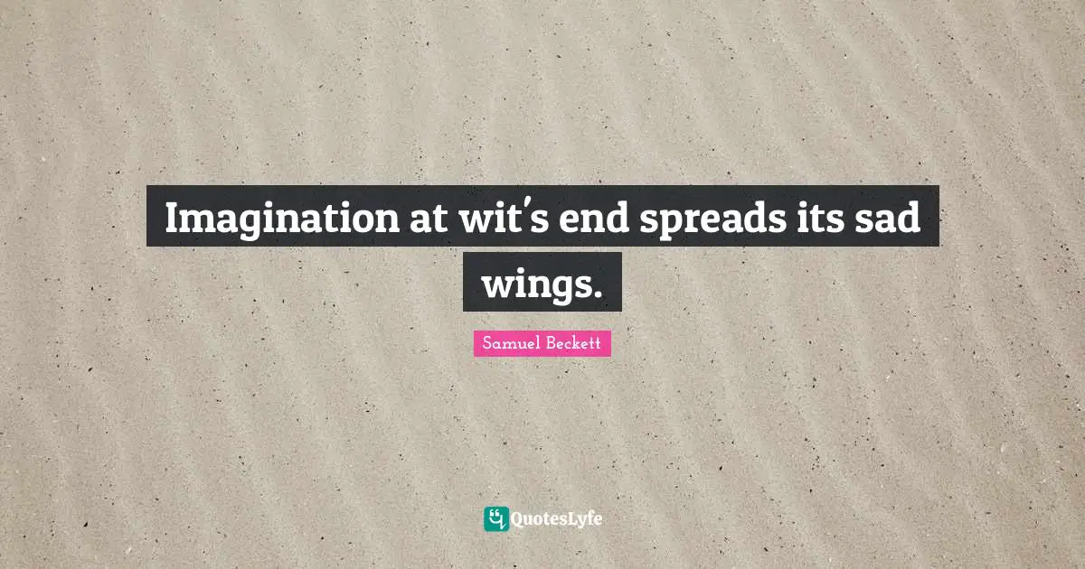 Imagination at wit's end spreads its sad wings.