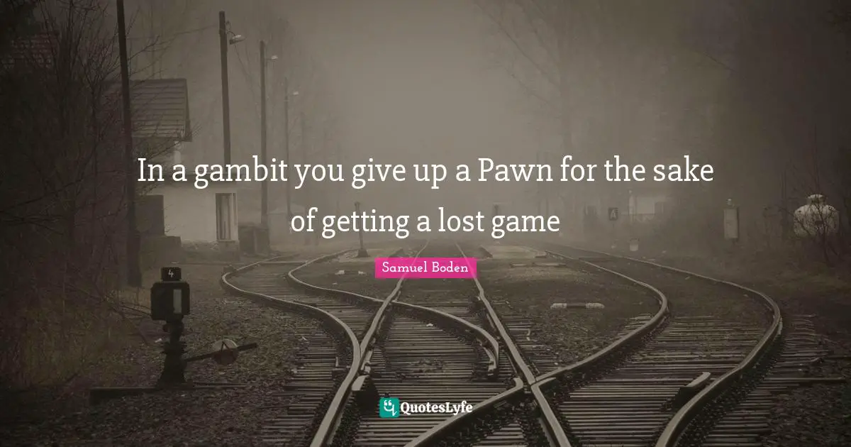 In a gambit you give up a Pawn for the sake of getting a lost game
