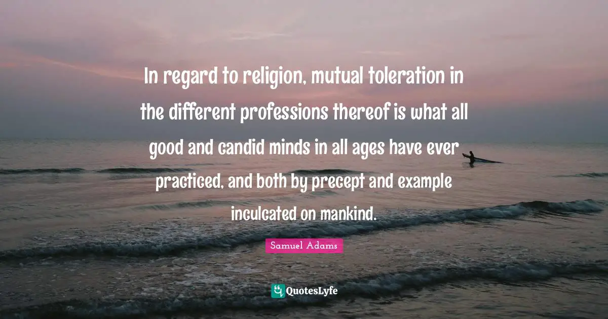 Candid Quotes: "In regard to religion, mutual toleration in the different professions thereof is what all good and candid minds in all ages have ever practiced, and both by precept and example inculcated on mankind."