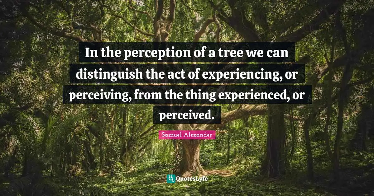 In the perception of a tree we can distinguish the act of experiencing, or perceiving, from the thing experienced, or perceived.