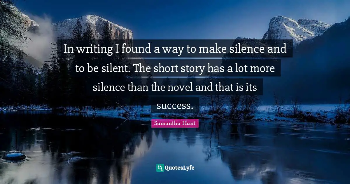 In writing I found a way to make silence and to be silent. The short story has a lot more silence than the novel and that is its success.