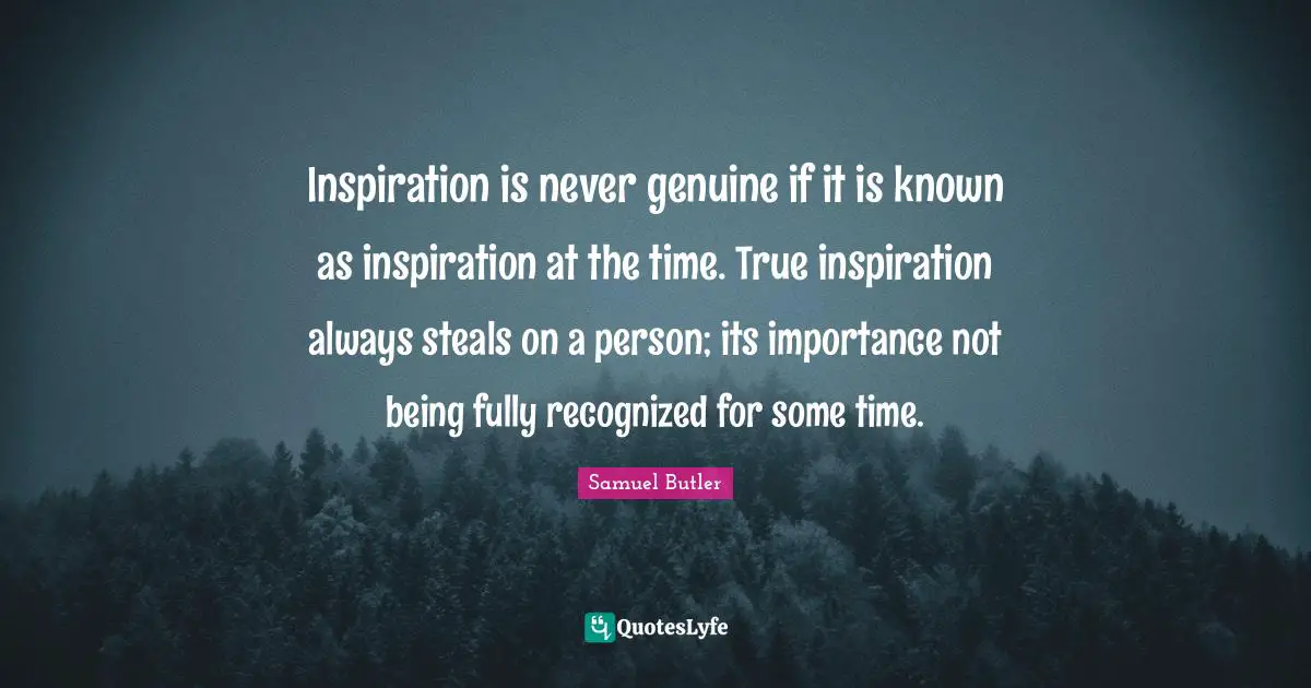 Inspiration is never genuine if it is known as inspiration at the time. True inspiration always steals on a person; its importance not being fully recognized for some time.