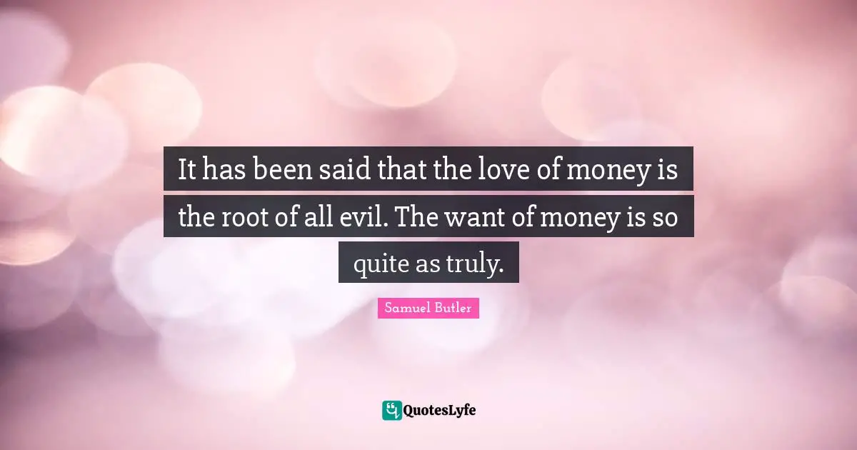 It has been said that the love of money is the root of all evil. The want of money is so quite as truly.