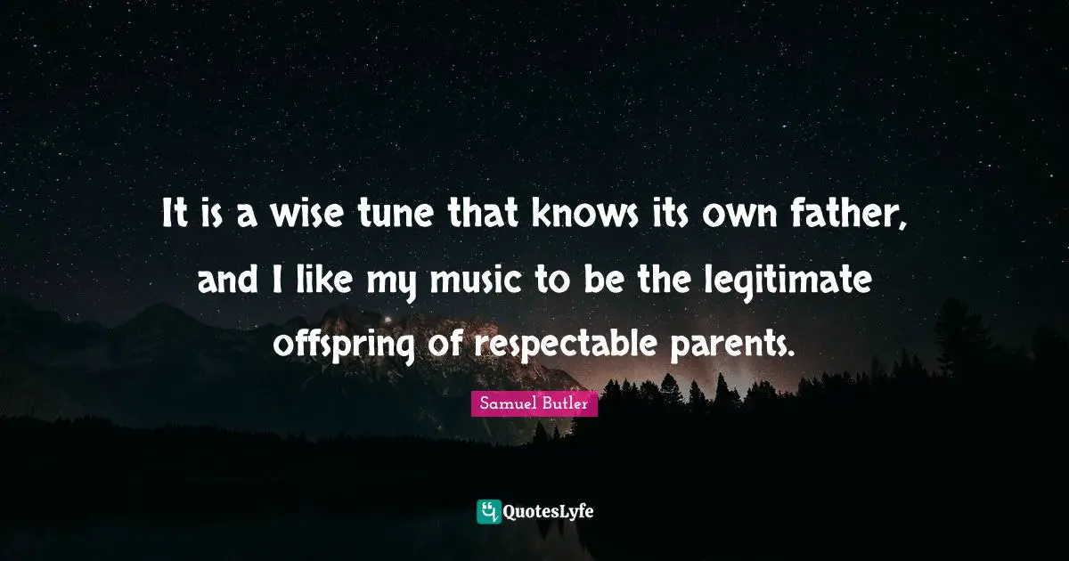 It is a wise tune that knows its own father, and I like my music to be the legitimate offspring of respectable parents.