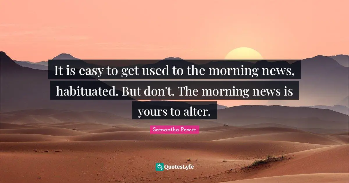 Easy To Get Quotes: "It is easy to get used to the morning news, habituated. But don't. The morning news is yours to alter."