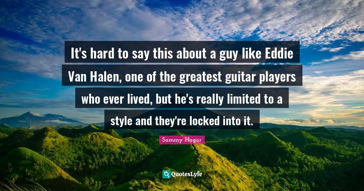 It's hard to say this about a guy like Eddie Van Halen, one of the greatest guitar players who ever lived, but he's really limited to a style and they're locked into it.