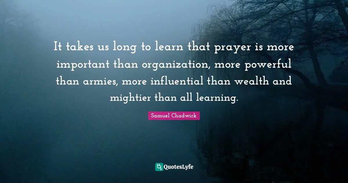 It takes us long to learn that prayer is more important than organization, more powerful than armies, more influential than wealth and mightier than all learning.