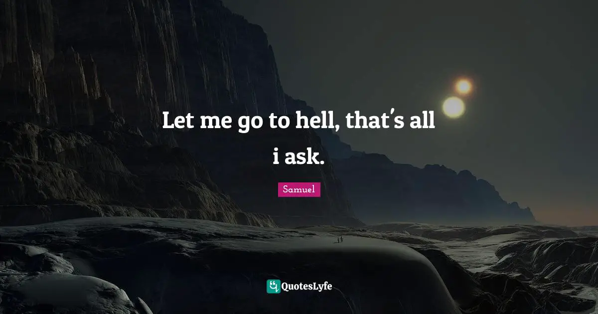 Let me go to hell, that's all i ask.