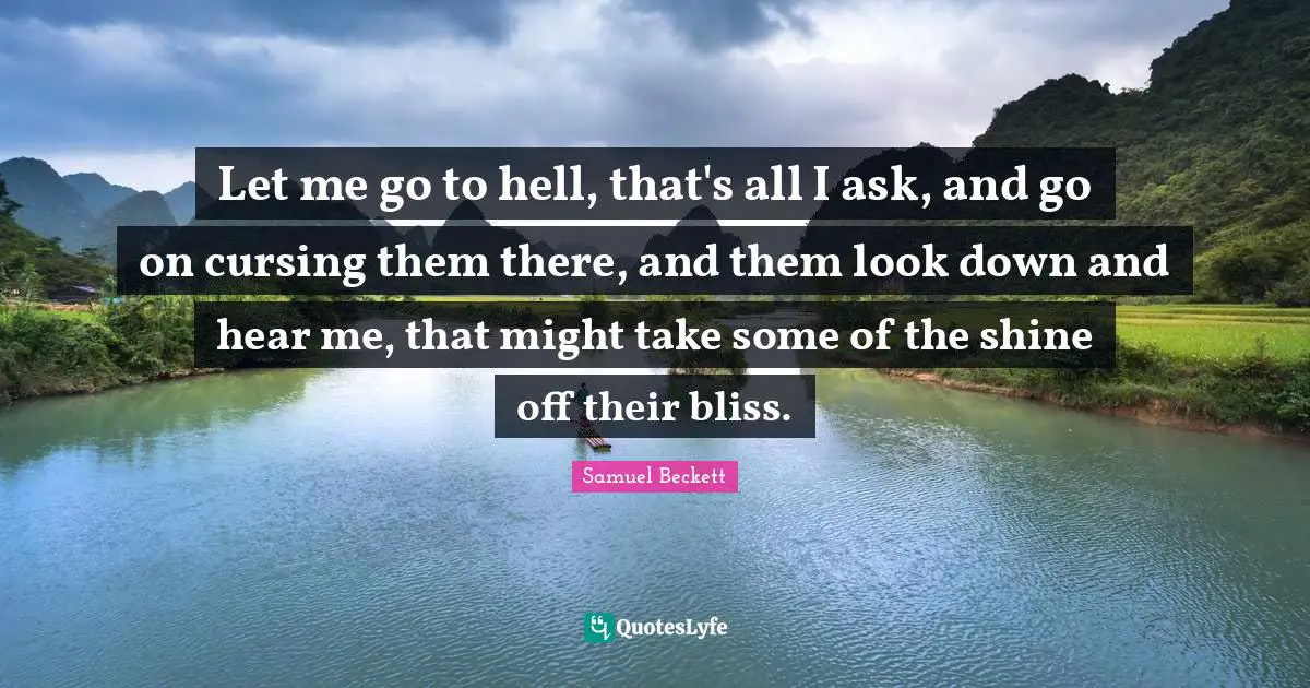 Let me go to hell, that's all I ask, and go on cursing them there, and them look down and hear me, that might take some of the shine off their bliss.