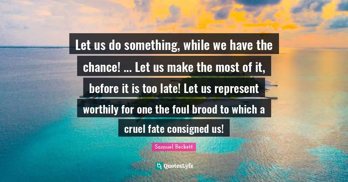 Let us do something, while we have the chance! ... Let us make the most of it, before it is too late! Let us represent worthily for one the foul brood to which a cruel fate consigned us!