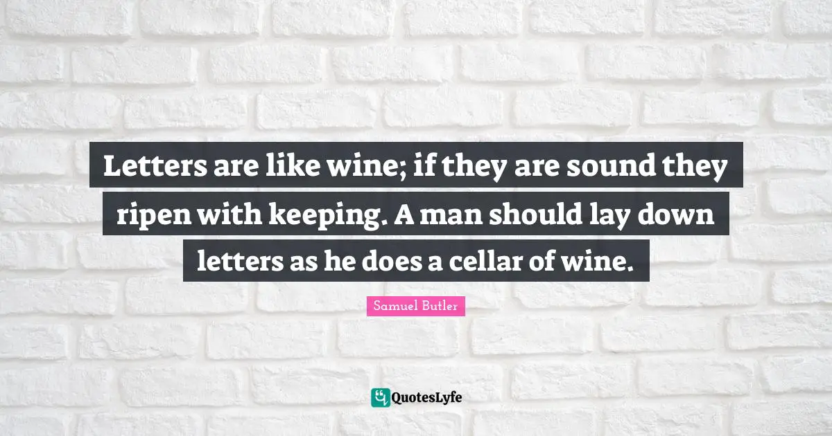 Letters are like wine; if they are sound they ripen with keeping. A man should lay down letters as he does a cellar of wine.